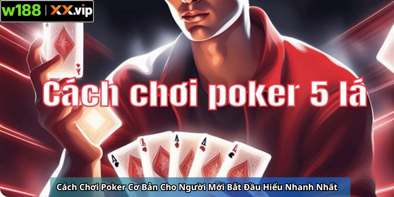 Cách Chơi Poker Cơ Bản Cho Người Mới Bắt Đầu Hiểu Nhanh Nhất